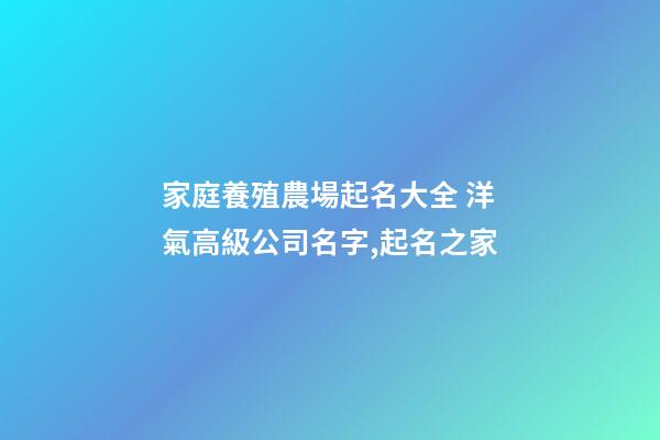 家庭養殖農場起名大全 洋氣高級公司名字,起名之家-第1張-公司起名-玄機派